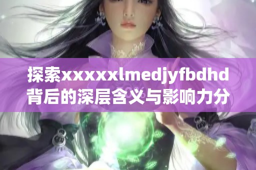 探索xxxxxlmedjyfbdhd背后的深层含义与影响力分析