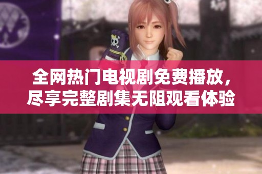 全网热门电视剧免费播放，尽享完整剧集无阻观看体验