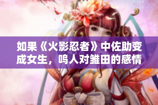 如果《火影忍者》中佐助变成女生，鸣人对雏田的感情会有何变化呢？