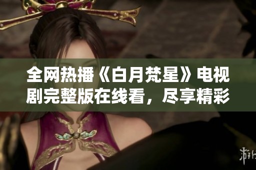 全网热播《白月梵星》电视剧完整版在线看，尽享精彩剧情与演绎魅力