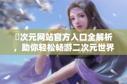 囧次元网站官方入口全解析，助你轻松畅游二次元世界