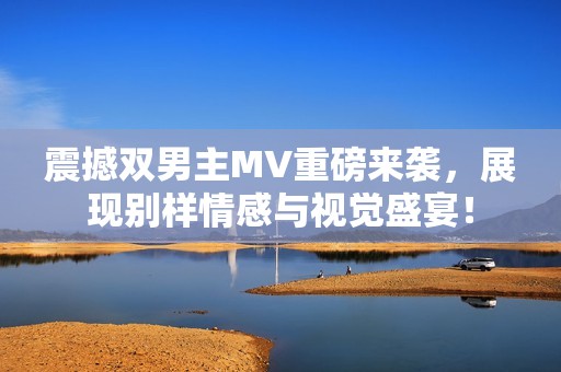 震撼双男主MV重磅来袭，展现别样情感与视觉盛宴！