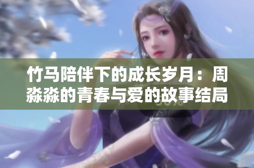 竹马陪伴下的成长岁月：周淼淼的青春与爱的故事结局探秘