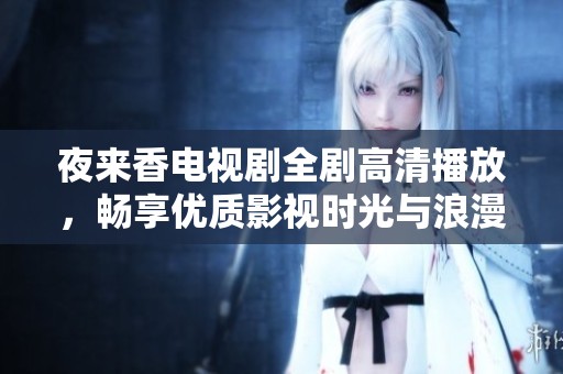 夜来香电视剧全剧高清播放，畅享优质影视时光与浪漫情节