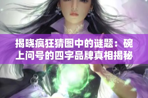 揭晓疯狂猜图中的谜题：碗上问号的四字品牌真相揭秘