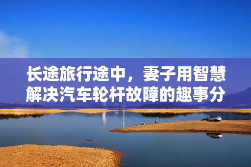 长途旅行途中，妻子用智慧解决汽车轮杆故障的趣事分享