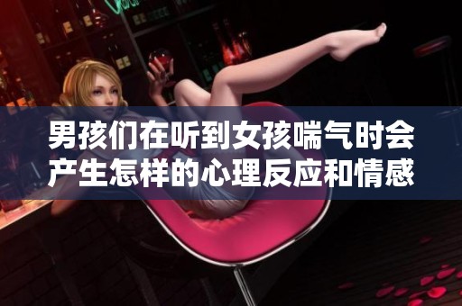 男孩们在听到女孩喘气时会产生怎样的心理反应和情感波动