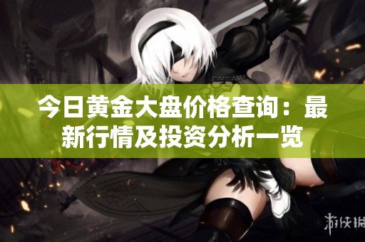 今日黄金大盘价格查询：最新行情及投资分析一览