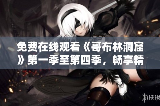 免费在线观看《哥布林洞窟》第一季至第四季，畅享精彩冒险旅程