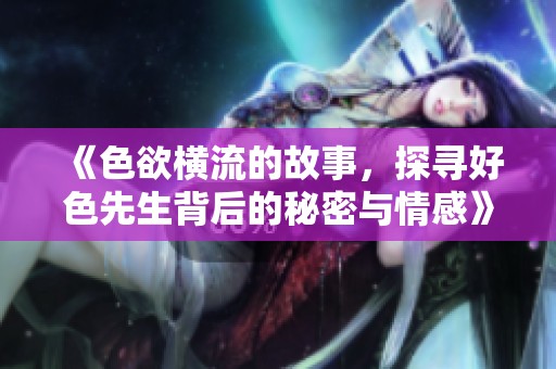 《色欲横流的故事，探寻好色先生背后的秘密与情感》