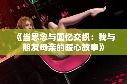 《当思念与回忆交织：我与朋友母亲的暖心故事》