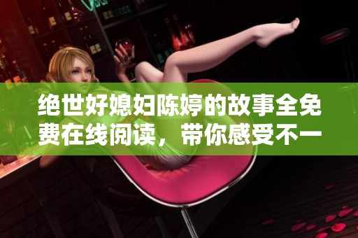 绝世好媳妇陈婷的故事全免费在线阅读，带你感受不一样的人生旅程
