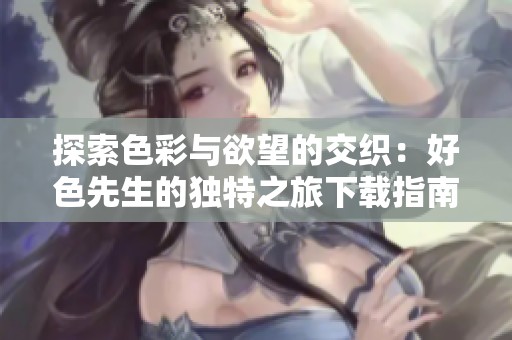 探索色彩与欲望的交织：好色先生的独特之旅下载指南
