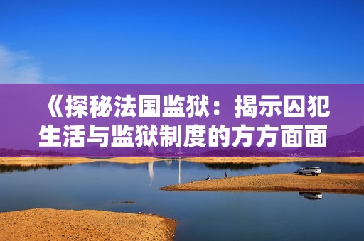 《探秘法国监狱：揭示囚犯生活与监狱制度的方方面面》
