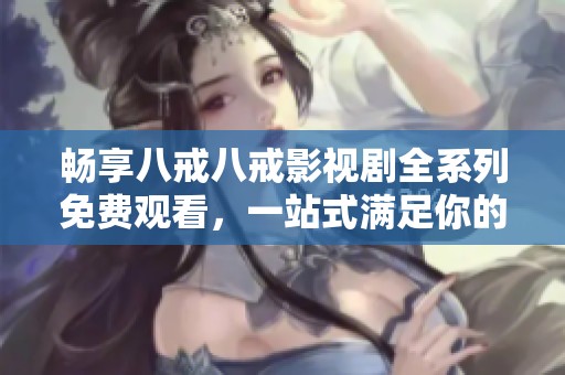 畅享八戒八戒影视剧全系列免费观看，一站式满足你的观剧需求