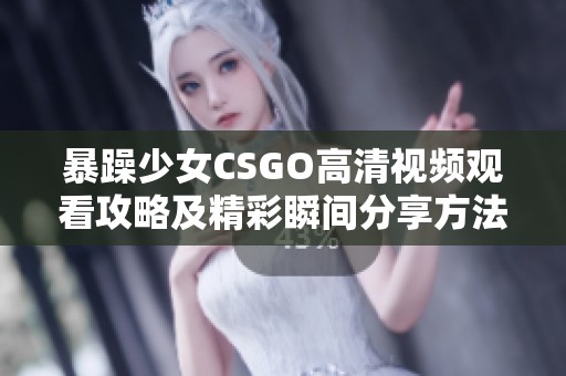 暴躁少女CSGO高清视频观看攻略及精彩瞬间分享方法详解