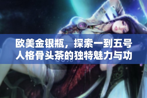 欧美金银瓶，探索一到五号人格骨头茶的独特魅力与功效分析