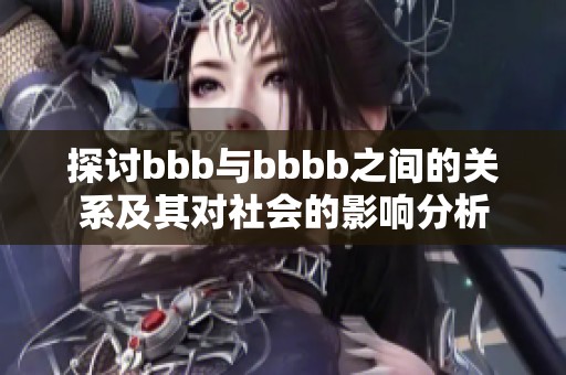 探讨bbb与bbbb之间的关系及其对社会的影响分析