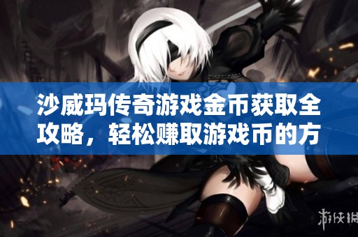 沙威玛传奇游戏金币获取全攻略，轻松赚取游戏币的方法分享