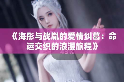 《海彤与战胤的爱情纠葛：命运交织的浪漫旅程》