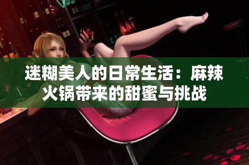 迷糊美人的日常生活：麻辣火锅带来的甜蜜与挑战