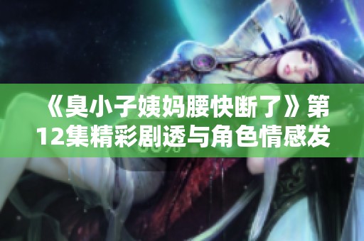 《臭小子姨妈腰快断了》第12集精彩剧透与角色情感发展分析