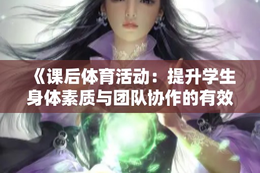 《课后体育活动：提升学生身体素质与团队协作的有效途径》