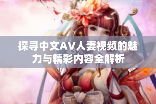 探寻中文AV人妻视频的魅力与精彩内容全解析