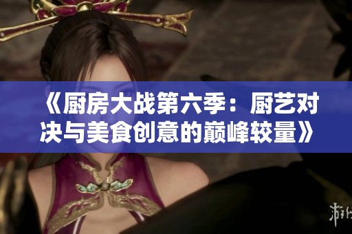 《厨房大战第六季：厨艺对决与美食创意的巅峰较量》