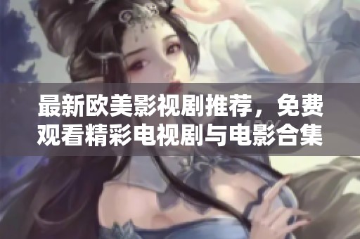 最新欧美影视剧推荐，免费观看精彩电视剧与电影合集一览