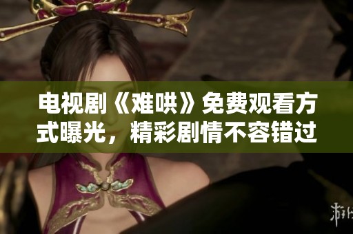 电视剧《难哄》免费观看方式曝光，精彩剧情不容错过！