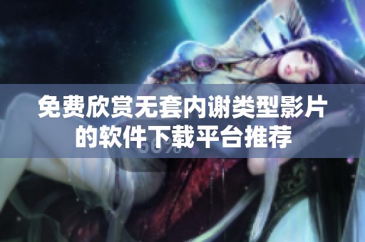 免费欣赏无套内谢类型影片的软件下载平台推荐