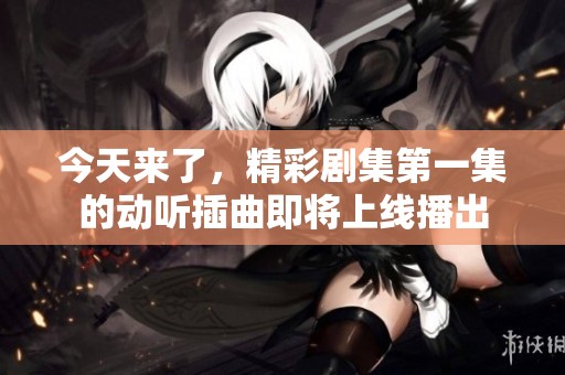 今天来了，精彩剧集第一集的动听插曲即将上线播出
