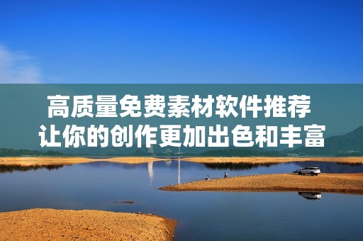 高质量免费素材软件推荐 让你的创作更加出色和丰富