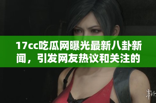 17cc吃瓜网曝光最新八卦新闻，引发网友热议和关注的众多话题
