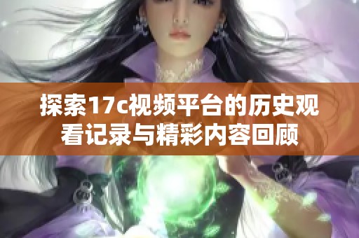 探索17c视频平台的历史观看记录与精彩内容回顾