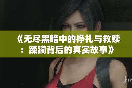 《无尽黑暗中的挣扎与救赎：蹂躏背后的真实故事》