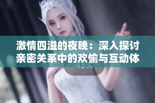激情四溢的夜晚：深入探讨亲密关系中的欢愉与互动体验