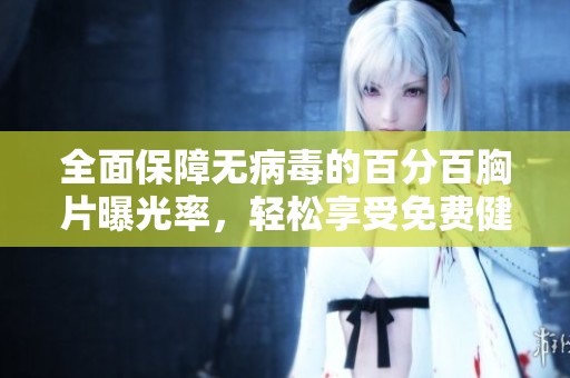 全面保障无病毒的百分百胸片曝光率，轻松享受免费健康服务