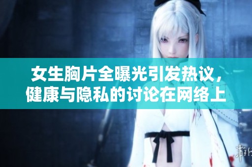 女生胸片全曝光引发热议，健康与隐私的讨论在网络上掀起风波