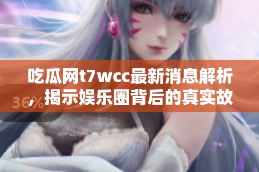 吃瓜网t7wcc最新消息解析，揭示娱乐圈背后的真实故事与动态