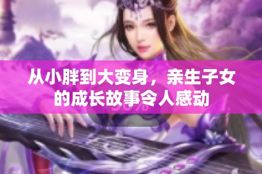 从小胖到大变身，亲生子女的成长故事令人感动