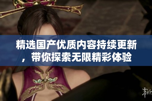 精选国产优质内容持续更新，带你探索无限精彩体验