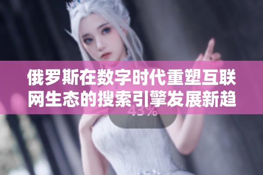 俄罗斯在数字时代重塑互联网生态的搜索引擎发展新趋势