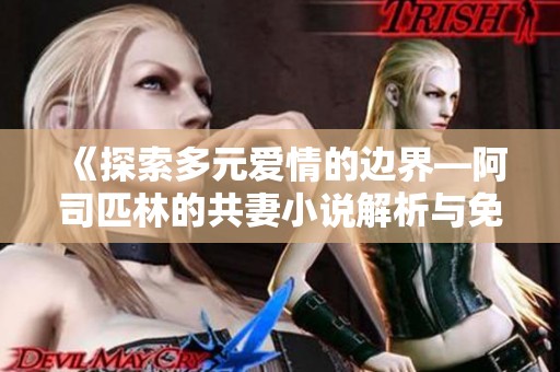 《探索多元爱情的边界—阿司匹林的共妻小说解析与免费阅读指南》