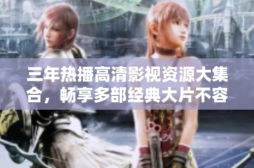 三年热播高清影视资源大集合，畅享多部经典大片不容错过