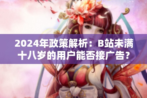 2024年政策解析：B站未满十八岁的用户能否接广告？
