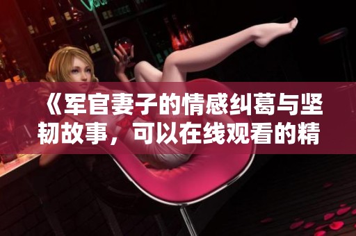 《军官妻子的情感纠葛与坚韧故事，可以在线观看的精彩影片》