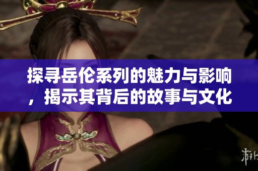 探寻岳伦系列的魅力与影响，揭示其背后的故事与文化价值