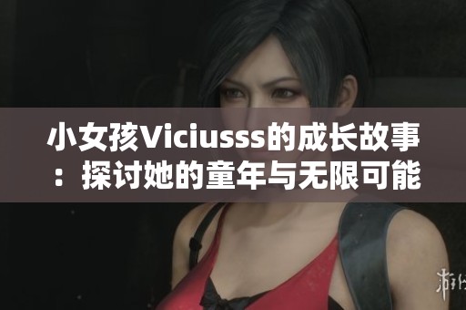 小女孩Viciusss的成长故事：探讨她的童年与无限可能